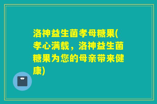 洛神益生菌孝母糖果(孝心满载，洛神益生菌糖果为您的母亲带来健康)