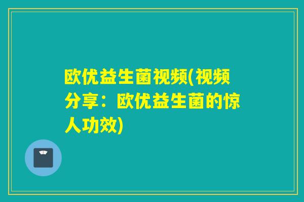欧优益生菌视频(视频分享:欧优益生菌的惊人功效) 欧优益生菌视频(视频分享:欧优益生菌的惊人功效)