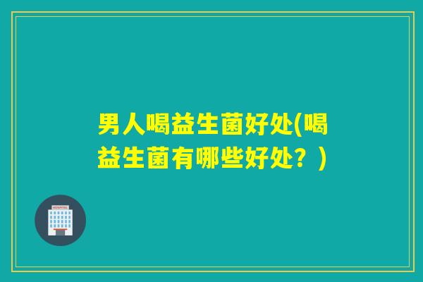 男人喝益生菌好处(喝益生菌有哪些好处?) 男人喝益生菌好处(喝益生菌有哪些好处?)