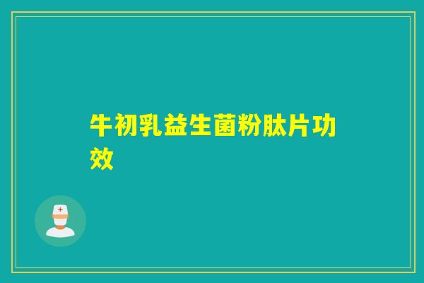 牛初乳益生菌粉肽片功效