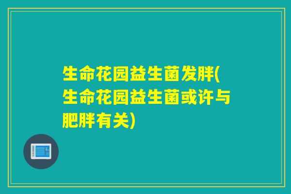 生命花园益生菌发胖(生命花园益生菌或许与有关) 生命花园益生菌发胖(生命花园益生菌或许与有关)