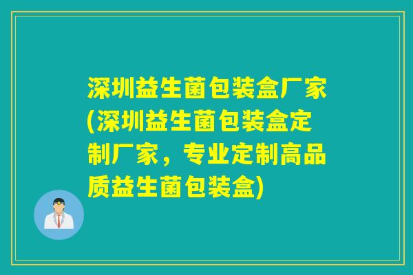 深圳益生菌包装盒厂家(深圳益生菌包装盒定制厂家，专业定制高品质益生菌包装盒)