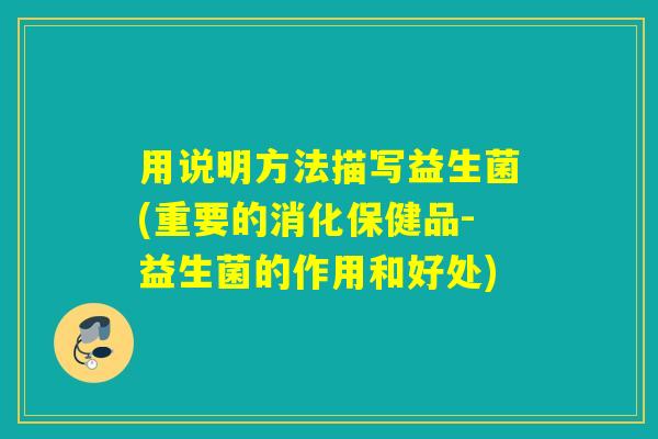 用说明方法描写益生菌(重要的消化保健品-益生菌的作用和好处)