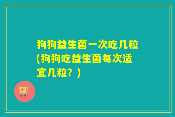 狗狗益生菌一次吃几粒(狗狗吃益生菌每次适宜几粒?) 狗狗益生菌一次吃几粒(狗狗吃益生菌每次适宜几粒?)