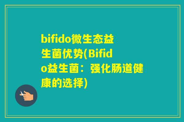 bifido微生态益生菌优势(Bifido益生菌:强化肠道健康的选择) bifido微生态益生菌优势(Bifido益生菌:强化肠道健康的选择)