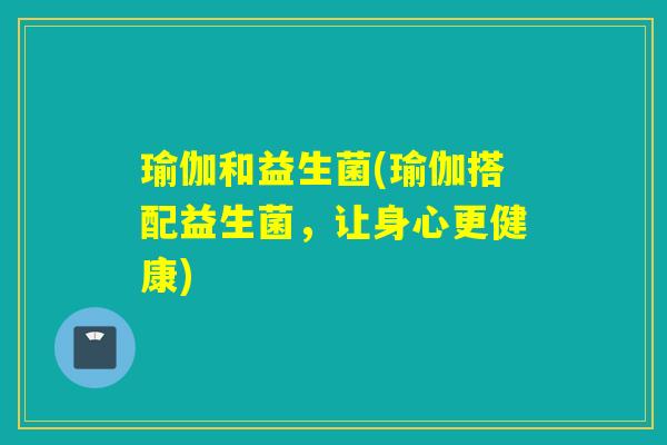 瑜伽和益生菌(瑜伽搭配益生菌,让身心更健康) 瑜伽和益生菌(瑜伽搭配益生菌,让身心更健康)