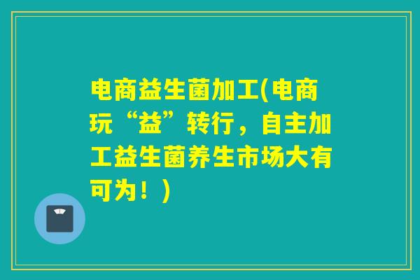 电商益生菌加工(电商玩“益”转行,自主加工益生菌养生市场大有可为!) 电商益生菌加工(电商玩“益”转行,自主加工益生菌养生市场大有可为!)
