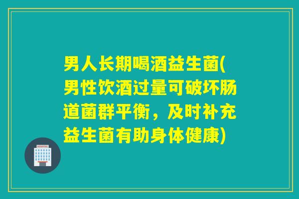 男人长期喝酒益生菌(男性饮酒过量可破坏肠道菌群平衡，及时补充益生菌有助身体健康)
