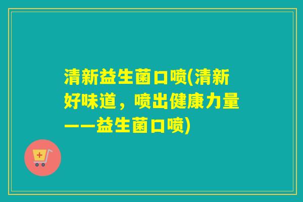 清新益生菌口喷(清新好味道,喷出健康力量——益生菌口喷) 清新益生菌口喷(清新好味道,喷出健康力量——益生菌口喷)