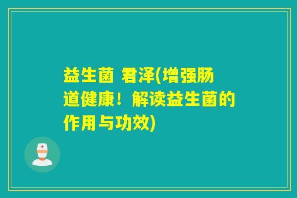 益生菌 君泽(增强肠道健康!解读益生菌的作用与功效) 益生菌 君泽(增强肠道健康!解读益生菌的作用与功效)