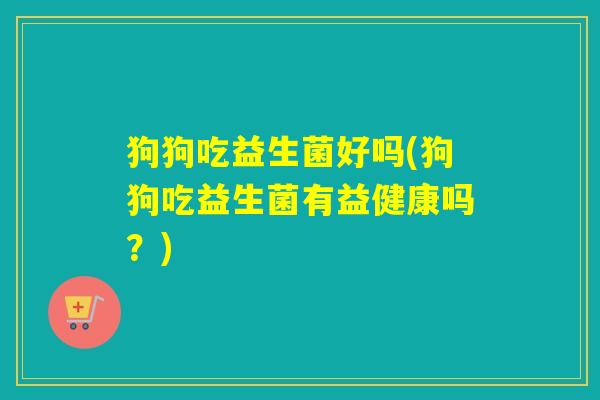 狗狗吃益生菌好吗(狗狗吃益生菌有益健康吗？)