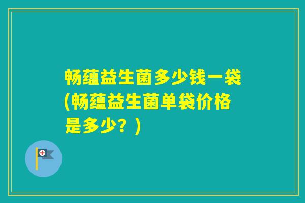 畅蕴益生菌多少钱一袋(畅蕴益生菌单袋价格是多少?) 畅蕴益生菌多少钱一袋(畅蕴益生菌单袋价格是多少?)