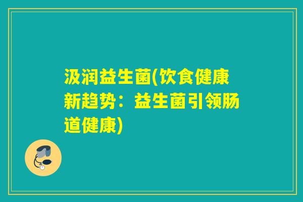 汲润益生菌(饮食健康新趋势：益生菌引领肠道健康)