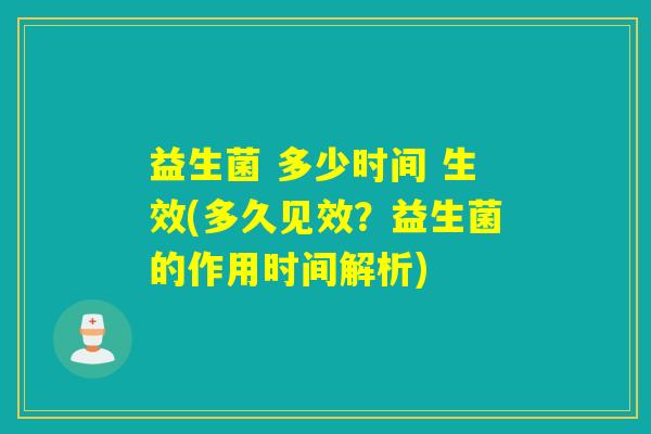 益生菌 多少时间 生效(多久见效？益生菌的作用时间解析)
