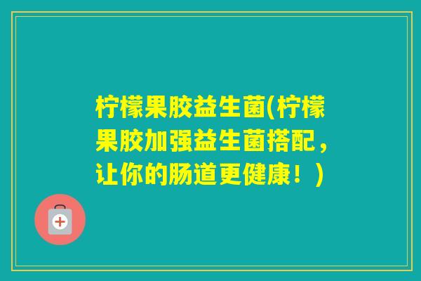 柠檬果胶益生菌(柠檬果胶加强益生菌搭配，让你的肠道更健康！)