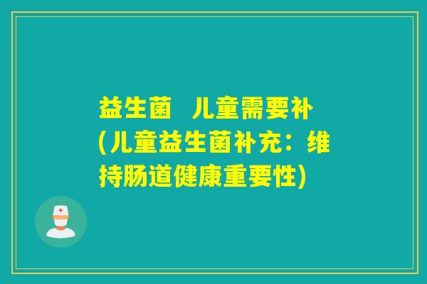 益生菌 儿童需要补(儿童益生菌补充:维持肠道健康重要性) 益生菌 儿童需要补(儿童益生菌补充:维持肠道健康重要性)