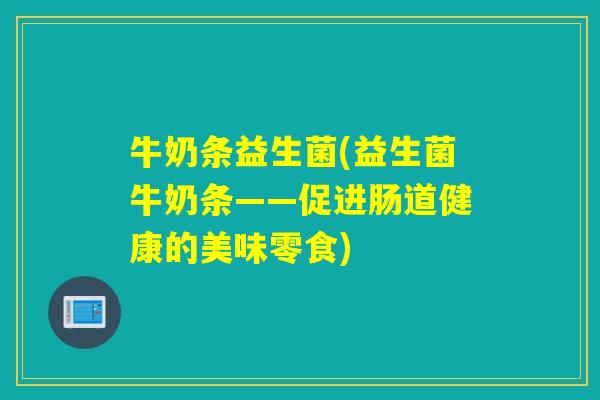 牛奶条益生菌(益生菌牛奶条——促进肠道健康的美味零食)
