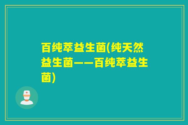百纯萃益生菌(纯天然益生菌——百纯萃益生菌) 百纯萃益生菌(纯天然益生菌——百纯萃益生菌)