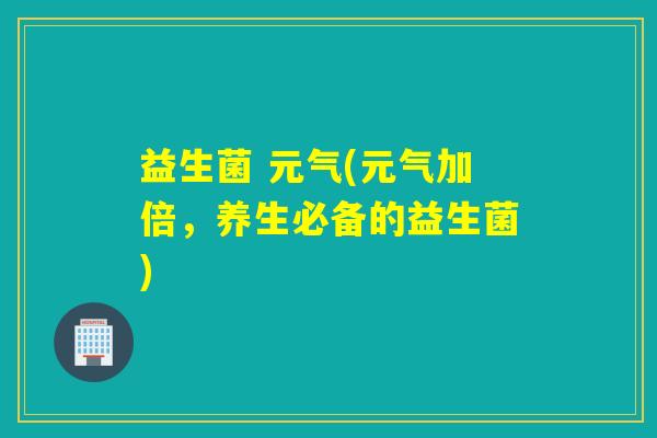 益生菌 元气(元气加倍,养生必备的益生菌) 益生菌 元气(元气加倍,养生必备的益生菌)