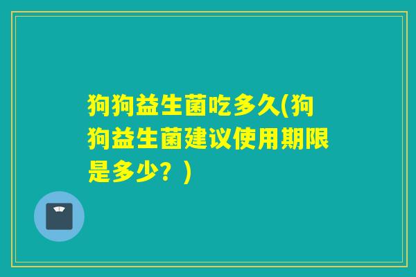 狗狗益生菌吃多久(狗狗益生菌建议使用期限是多少？)