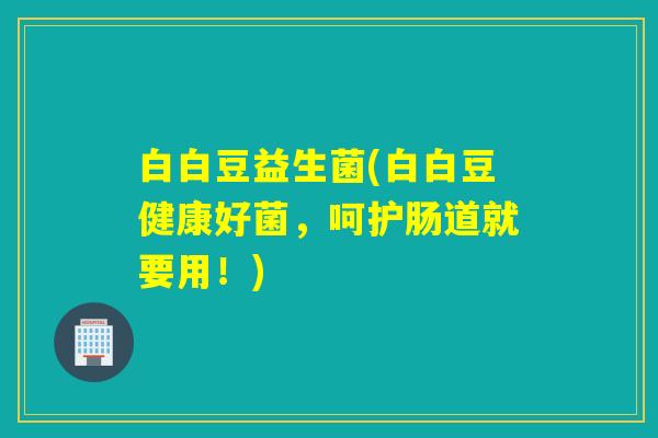 白白豆益生菌(白白豆健康好菌，呵护肠道就要用！)