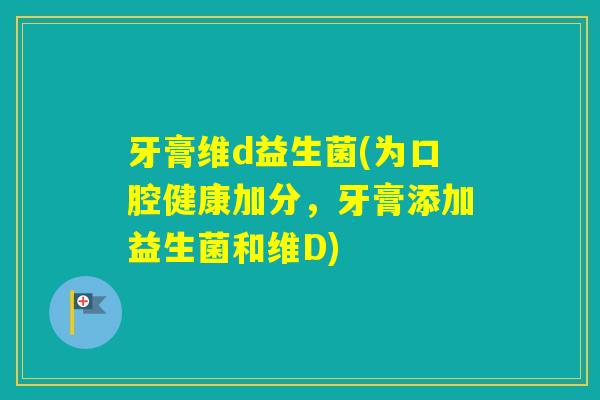 牙膏维d益生菌(为口腔健康加分，牙膏添加益生菌和维D)