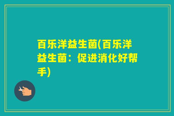 百乐洋益生菌(百乐洋益生菌:促进消化好帮手) 百乐洋益生菌(百乐洋益生菌:促进消化好帮手)