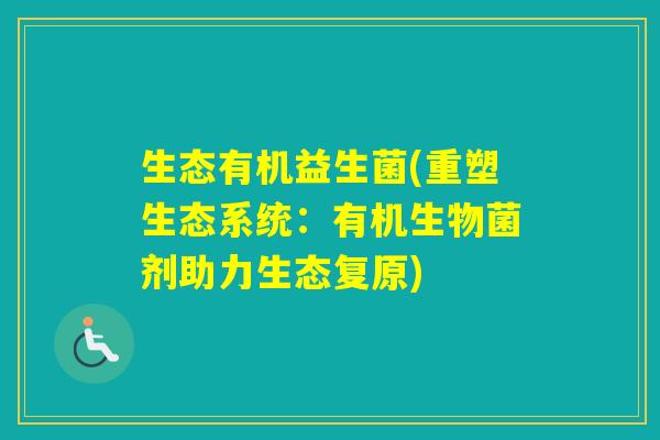 生态有机益生菌(重塑生态系统:有机生物菌剂助力生态复原) 生态有机益生菌(重塑生态系统:有机生物菌剂助力生态复原)