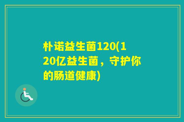 朴诺益生菌120(120亿益生菌，守护你的肠道健康)