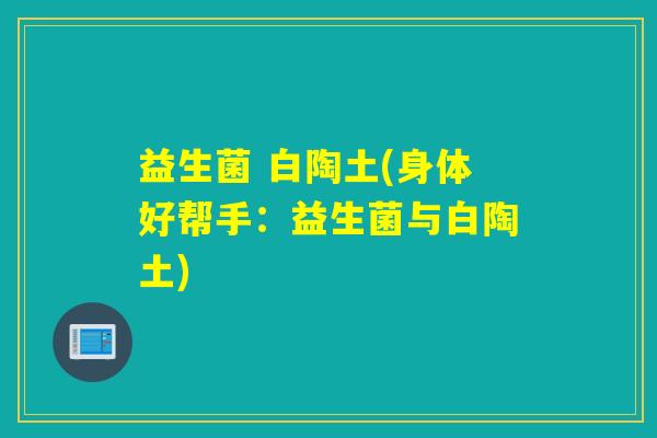 益生菌 白陶土(身体好帮手:益生菌与白陶土) 益生菌 白陶土(身体好帮手:益生菌与白陶土)