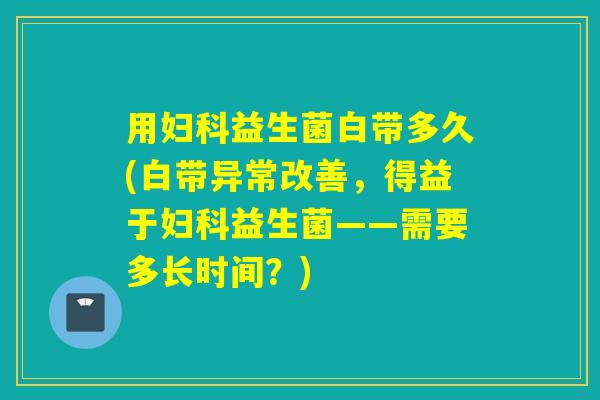 用益生菌白带多久(白带异常改善,得益于益生菌——需要多长时间?) 用益生菌白带多久(白带异常改善,得益于益生菌——需要多长时间?)