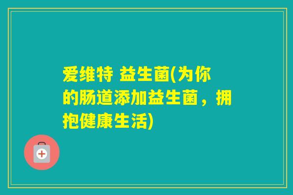 爱维特 益生菌(为你的肠道添加益生菌,拥抱健康生活) 爱维特 益生菌(为你的肠道添加益生菌,拥抱健康生活)