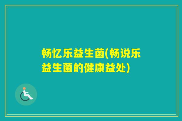 畅忆乐益生菌(畅说乐益生菌的健康益处) 畅忆乐益生菌(畅说乐益生菌的健康益处)