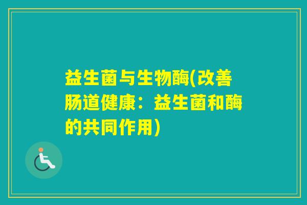益生菌与生物酶(改善肠道健康:益生菌和酶的共同作用) 益生菌与生物酶(改善肠道健康:益生菌和酶的共同作用)