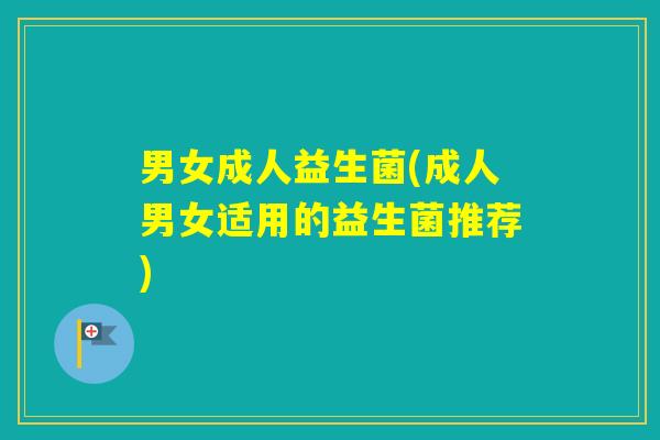 男女成人益生菌(成人男女适用的益生菌推荐) 男女成人益生菌(成人男女适用的益生菌推荐)