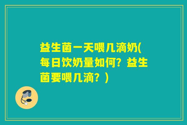 益生菌一天喂几滴奶(每日饮奶量如何?益生菌要喂几滴?) 益生菌一天喂几滴奶(每日饮奶量如何?益生菌要喂几滴?)
