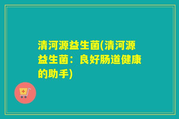 清河源益生菌(清河源益生菌：良好肠道健康的助手)