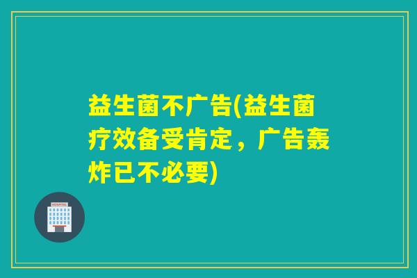 益生菌不广告(益生菌疗效备受肯定，广告轰炸已不必要)