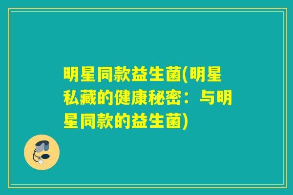 明星同款益生菌(明星私藏的健康秘密:与明星同款的益生菌) 明星同款益生菌(明星私藏的健康秘密:与明星同款的益生菌)