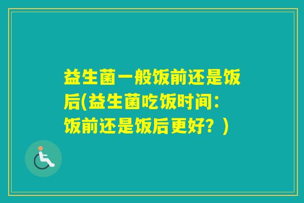 益生菌一般饭前还是饭后(益生菌吃饭时间:饭前还是饭后更好?) 益生菌一般饭前还是饭后(益生菌吃饭时间:饭前还是饭后更好?)