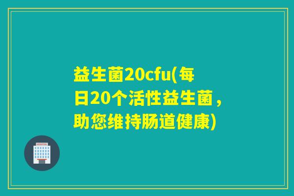 益生菌20cfu(每日20个活性益生菌,助您维持肠道健康) 益生菌20cfu(每日20个活性益生菌,助您维持肠道健康)