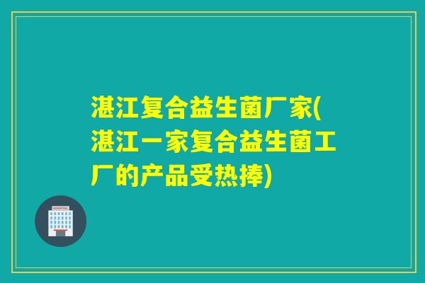 湛江复合益生菌厂家(湛江一家复合益生菌工厂的产品受热捧) 湛江复合益生菌厂家(湛江一家复合益生菌工厂的产品受热捧)
