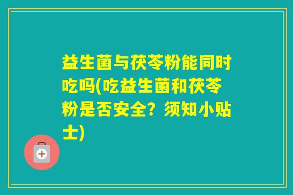 益生菌与茯苓粉能同时吃吗(吃益生菌和茯苓粉是否安全？须知小贴士)