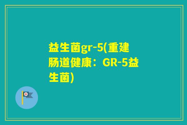 益生菌gr-5(重建肠道健康:GR-5益生菌) 益生菌gr-5(重建肠道健康:GR-5益生菌)