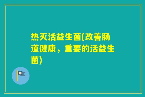 热灭活益生菌(改善肠道健康,重要的活益生菌) 热灭活益生菌(改善肠道健康,重要的活益生菌)