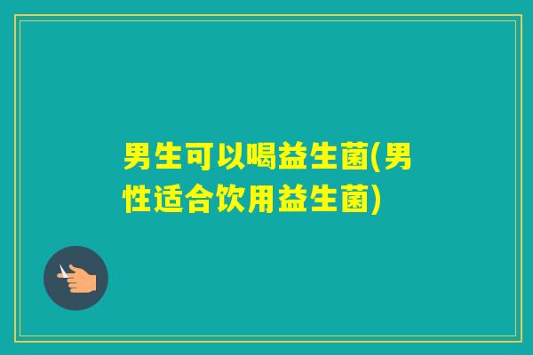男生可以喝益生菌(男性适合饮用益生菌)