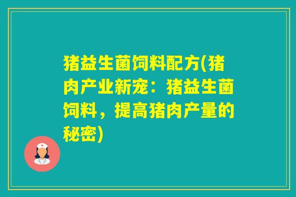 猪益生菌饲料配方(猪肉产业新宠:猪益生菌饲料,提高猪肉产量的秘密) 猪益生菌饲料配方(猪肉产业新宠:猪益生菌饲料,提高猪肉产量的秘密)