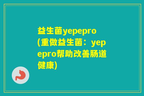 益生菌yepepro(重做益生菌：yepepro帮助改善肠道健康)