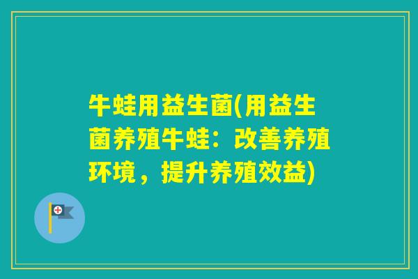 牛蛙用益生菌(用益生菌养殖牛蛙:改善养殖环境,提升养殖效益) 牛蛙用益生菌(用益生菌养殖牛蛙:改善养殖环境,提升养殖效益)