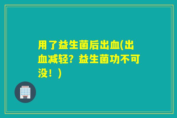 用了益生菌后出(出减轻？益生菌功不可没！)